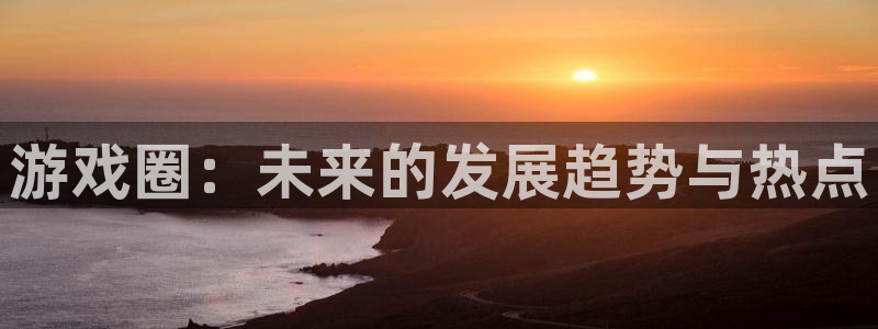 辉达娱乐测速：游戏圈：未来的发展趋势与热点